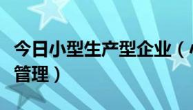 今日小型生产型企业（小型企业的生产要如何管理）