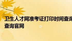 卫生人才网准考证打印时间查询 卫生人才网准考证打印时间查询官网