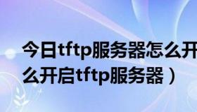 今日tftp服务器怎么开启 win10（路由器怎么开启tftp服务器）