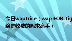 今日waptrice（wap FOR TigerMap是什么网络，这个网络是收费的吗求高手）