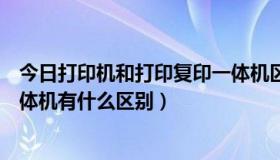 今日打印机和打印复印一体机区别很大吗（打印机和打印一体机有什么区别）