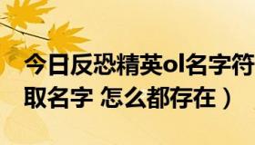 今日反恐精英ol名字符号（反恐精英Online 取名字 怎么都存在）