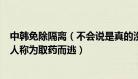 中韩免除隔离（不会说是真的没有什么：在韩逃避隔离中国人称为取药而逃）