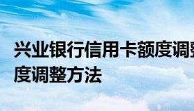 兴业银行信用卡额度调整（兴业银行信用卡额度调整方法