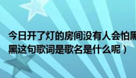 今日开了灯的房间没有人会怕黑（关了灯的房间 没有人会怕黑这句歌词是歌名是什么呢）