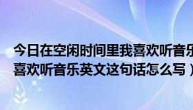 今日在空闲时间里我喜欢听音乐来放松的英文（我闲暇时间喜欢听音乐英文这句话怎么写）