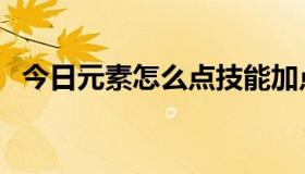 今日元素怎么点技能加点（元素怎么加点）