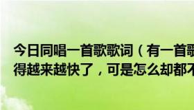 今日同唱一首歌歌词（有一首歌，歌词是：这个世界开始变得越来越快了，可是怎么却都不快乐是什么歌啊）