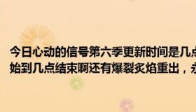 今日心动的信号第六季更新时间是几点（反恐精英OL今天更新从几点开始到几点结束啊还有爆裂炙焰重出，永久的要多少钱啊）