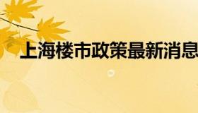 上海楼市政策最新消息（上海楼市新规定