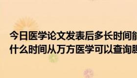 今日医学论文发表后多长时间能网上检索到（论文发表最早什么时间从万方医学可以查询胆）