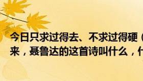 今日只求过得去、不求过得硬（只求你别忘了，我若哭着醒来，聂鲁达的这首诗叫什么，什么意思）