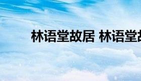 林语堂故居 林语堂故居在漳州哪里