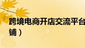 跨境电商开店交流平台排名 跨境电商平台店铺）