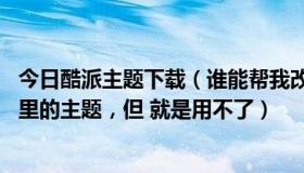 今日酷派主题下载（谁能帮我改一下电脑主题呀我想 用酷屏里的主题，但 就是用不了）