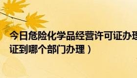 今日危险化学品经营许可证办理流程（危险化学品经营许可证到哪个部门办理）