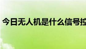 今日无人机是什么信号控制（无人机是什么）