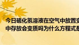 今日硫化氢溶液在空气中放置变浑浊（硫化氢水溶液在空气中存放会变质吗为什么方程式是）