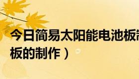 今日简易太阳能电池板制作（小型太阳能电池板的制作）