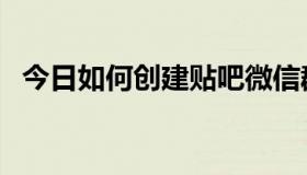 今日如何创建贴吧微信群（如何创建贴吧）