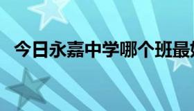 今日永嘉中学哪个班最好（永嘉中学好吗）