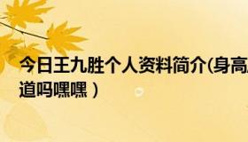 今日王九胜个人资料简介(身高/生日/年龄)（王九胜有人知道吗嘿嘿）