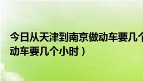 今日从天津到南京做动车要几个小时能到（从天津到南京做动车要几个小时）