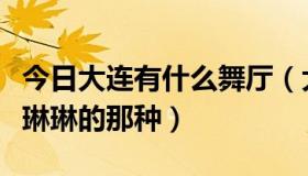 今日大连有什么舞厅（大连都有哪些舞厅类似琳琳的那种）