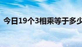 今日19个3相乘等于多少（19个3怎么算呢）