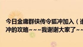 今日金庸群侠传令狐冲加入（谁能告诉我金庸群侠传里令狐冲的攻略~~~我谢谢大家了~~~~~~）