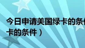 今日申请美国绿卡的条件有哪些（申请美国绿卡的条件）