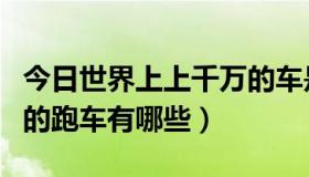 今日世界上上千万的车是什么车（世界上千万的跑车有哪些）