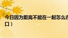 今日因为距离不能在一起怎么办（距离是分开的理由还是借口）