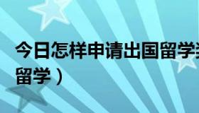 今日怎样申请出国留学奖学金（怎样申请出国留学）