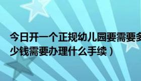 今日开一个正规幼儿园要需要多少钱（开一间幼儿园需要多少钱需要办理什么手续）