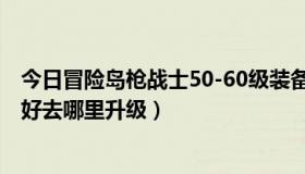 今日冒险岛枪战士50-60级装备（冒险岛枪战士30~40级最好去哪里升级）