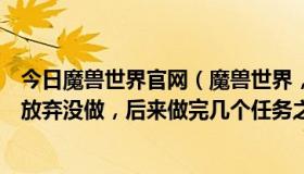 今日魔兽世界官网（魔兽世界，元素太初任务找不到，然后放弃没做，后来做完几个任务之后没任务了，怎么办啊）