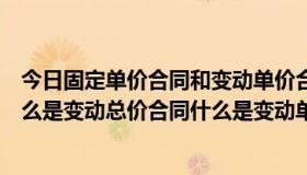 今日固定单价合同和变动单价合同（什么是固定单价合同什么是变动总价合同什么是变动单价合同）