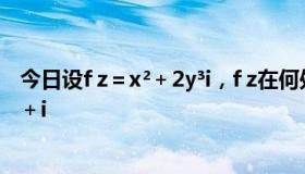 今日设f z＝x²＋2y³i，f z在何处求导何处解析并求导数f′ 3＋i