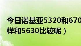 今日诺基亚5320和6700s（诺基亚6220怎么样和5630比较呢）