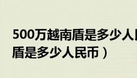 500万越南盾是多少人民币美元（500万越南盾是多少人民币）