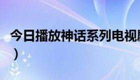 今日播放神话系列电视剧（求神话连续剧名字）