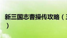 新三国志曹操传攻略（三国志曹操传全部攻略）