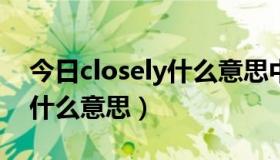 今日closely什么意思中文翻译成（Closely 什么意思）