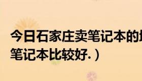 今日石家庄卖笔记本的地方（在石家庄哪里买笔记本比较好.）