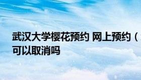 武汉大学樱花预约 网上预约（武汉大学樱花预约 网上预约可以取消吗