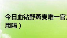 今日血钻野燕麦唯一官方网站（血钻野燕麦管用吗）