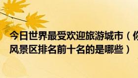 今日世界最受欢迎旅游城市（你们喜欢全世界的城市或旅游风景区排名前十名的是哪些）