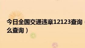 今日全国交通违章12123查询（全国交通违章查询123要怎么查询）