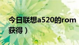 今日联想a520的rom（联想A520root怎么获得）